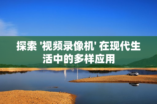 探索 '視頻錄像機' 在現代生活中的多樣應用