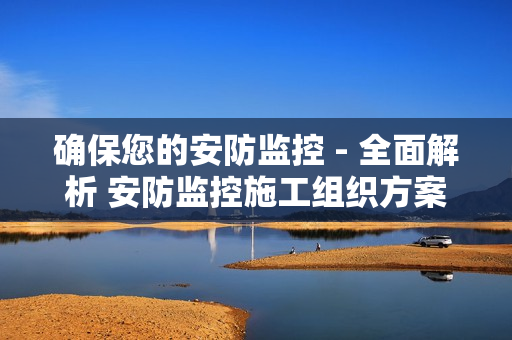 確保您的安防監控 - 全面解析 安防監控施工組織方案