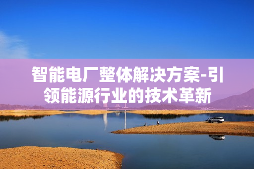 智能電廠整體解決方案-引領(lǐng)能源行業(yè)的技術(shù)革新