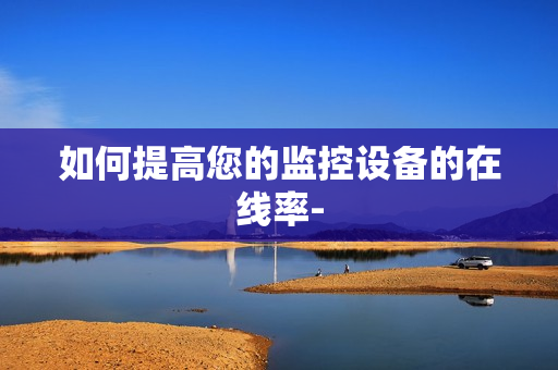 如何提高您的監控設備的在線率-