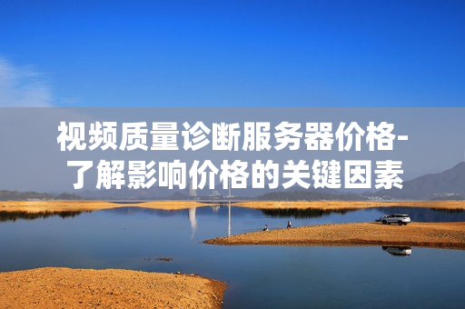 視頻質量診斷服務器價格-了解影響價格的關鍵因素