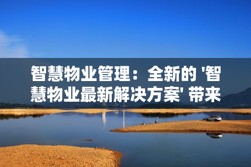 智慧物業管理：全新的 '智慧物業最新解決方案' 帶來行業革新