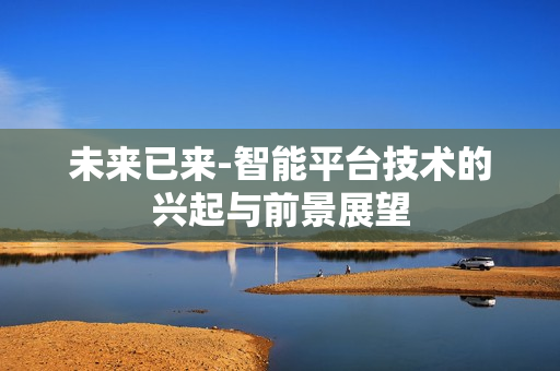 未來已來-智能平臺技術的興起與前景展望