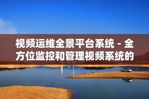 視頻運維全景平臺系統 - 全方位監控和管理視頻系統的卓越解決方案