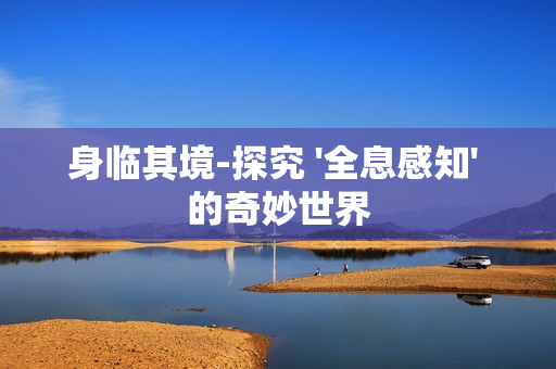 身臨其境-探究 '全息感知' 的奇妙世界