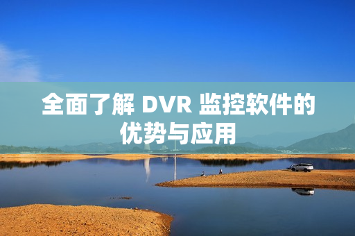 全面了解 DVR 監控軟件的優勢與應用