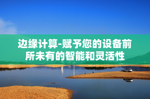 邊緣計(jì)算-賦予您的設(shè)備前所未有的智能和靈活性