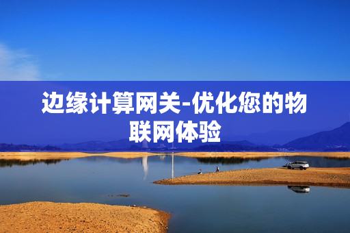 邊緣計算網(wǎng)關(guān)-優(yōu)化您的物聯(lián)網(wǎng)體驗