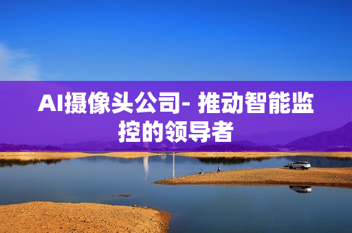 AI攝像頭公司- 推動智能監控的領導者