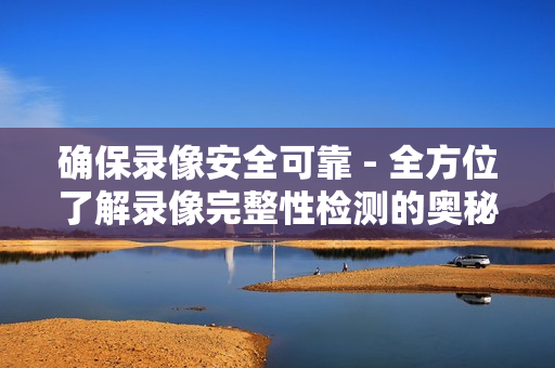 確保錄像安全可靠 - 全方位了解錄像完整性檢測的奧秘