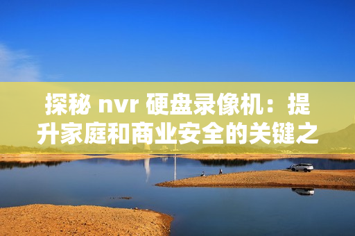 探秘 nvr 硬盤錄像機：提升家庭和商業安全的關鍵之選