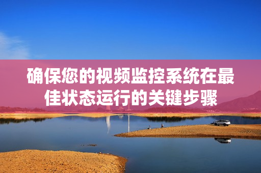 確保您的視頻監控系統在最佳狀態運行的關鍵步驟