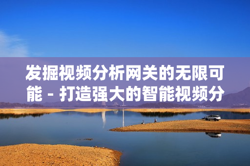 發(fā)掘視頻分析網(wǎng)關(guān)的無限可能 - 打造強(qiáng)大的智能視頻分析系統(tǒng)