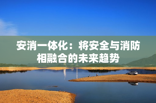 安消一體化：將安全與消防相融合的未來趨勢