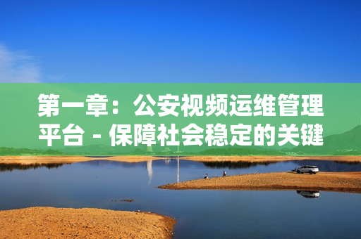 第一章：公安視頻運維管理平臺 - 保障社會穩定的關鍵工具