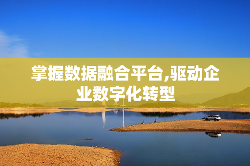 掌握數據融合平臺,驅動企業數字化轉型