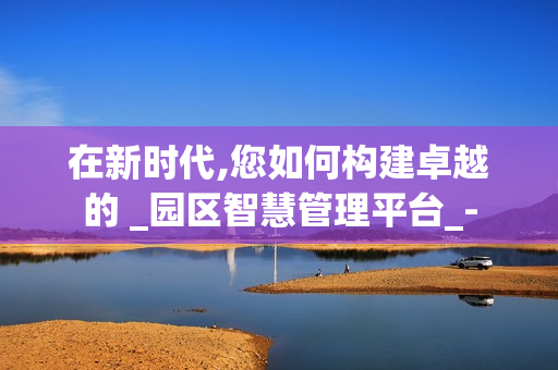在新時代,您如何構建卓越的 _園區智慧管理平臺_-