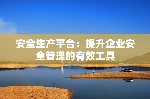 安全生產平臺：提升企業安全管理的有效工具