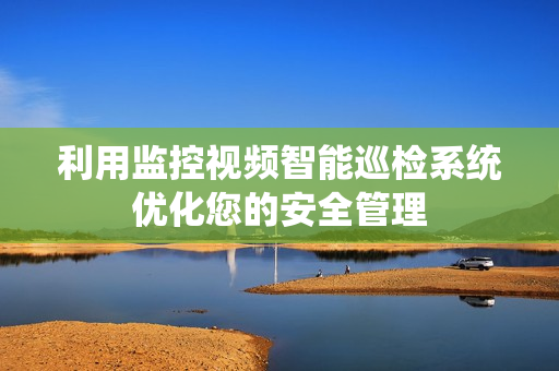 利用監控視頻智能巡檢系統優化您的安全管理
