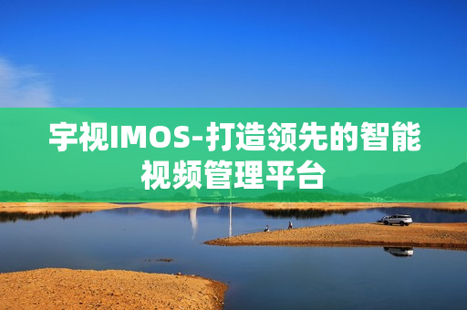 宇視IMOS-打造領(lǐng)先的智能視頻管理平臺