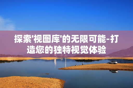 探索'視圖庫'的無限可能-打造您的獨特視覺體驗