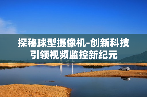 探秘球型攝像機(jī)-創(chuàng)新科技引領(lǐng)視頻監(jiān)控新紀(jì)元