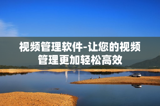 視頻管理軟件-讓您的視頻管理更加輕松高效