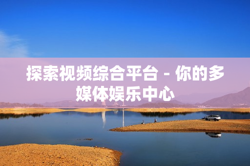 探索視頻綜合平臺 - 你的多媒體娛樂中心
