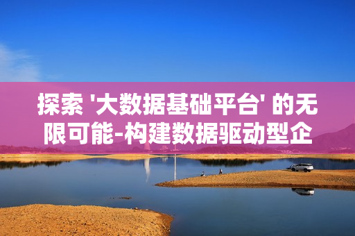 探索 '大數據基礎平臺' 的無限可能-構建數據驅動型企業的核心樞紐