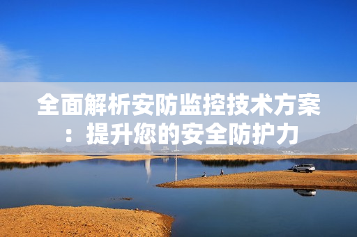 全面解析安防監(jiān)控技術(shù)方案：提升您的安全防護(hù)力