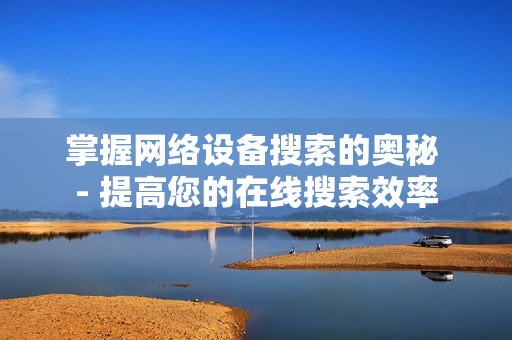 掌握網絡設備搜索的奧秘 - 提高您的在線搜索效率