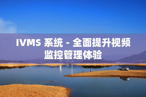 IVMS 系統(tǒng) - 全面提升視頻監(jiān)控管理體驗(yàn)
