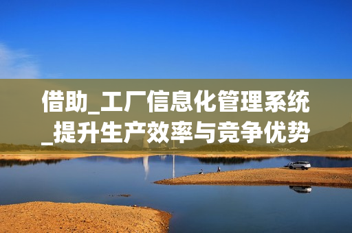 借助_工廠信息化管理系統(tǒng)_提升生產(chǎn)效率與競(jìng)爭(zhēng)優(yōu)勢(shì)