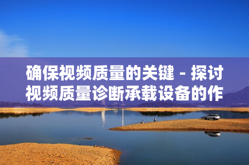 確保視頻質量的關鍵 - 探討視頻質量診斷承載設備的作用與應用