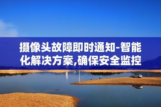攝像頭故障即時(shí)通知-智能化解決方案,確保安全監(jiān)控?zé)o縫運(yùn)行