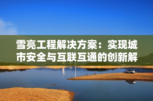 雪亮工程解決方案：實(shí)現(xiàn)城市安全與互聯(lián)互通的創(chuàng)新解決方案