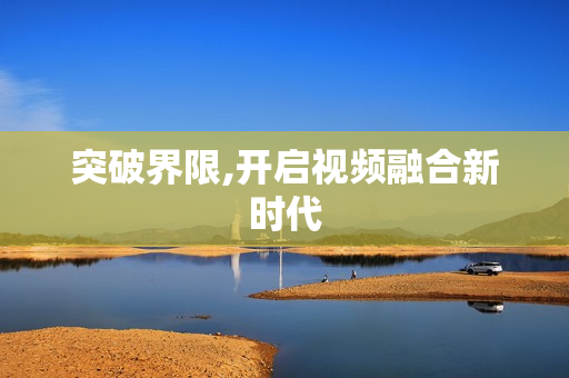 突破界限,開啟視頻融合新時代