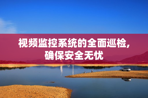 視頻監控系統的全面巡檢,確保安全無憂
