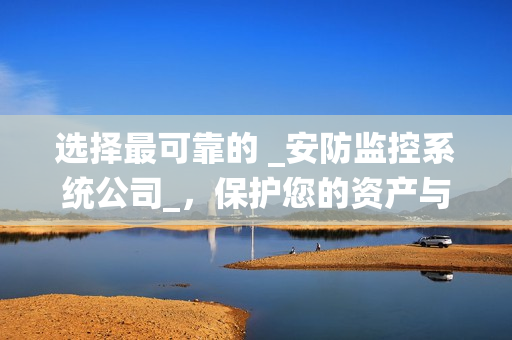選擇最可靠的 _安防監控系統公司_，保護您的資產與安全