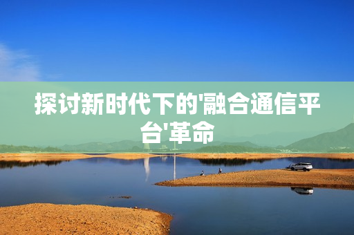 探討新時代下的'融合通信平臺'革命