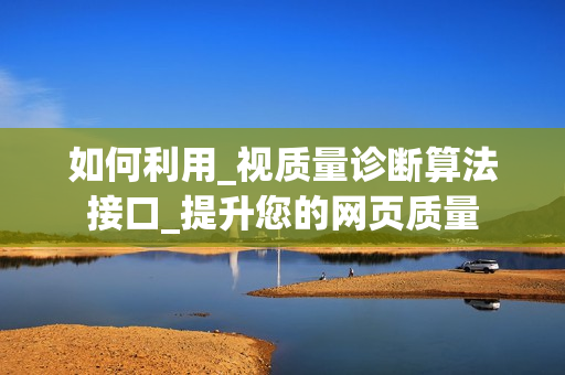 如何利用_視質(zhì)量診斷算法接口_提升您的網(wǎng)頁(yè)質(zhì)量