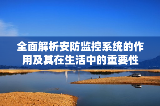 全面解析安防監控系統的作用及其在生活中的重要性