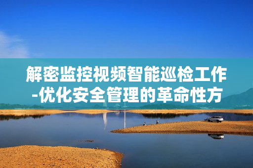 解密監控視頻智能巡檢工作-優化安全管理的革命性方案