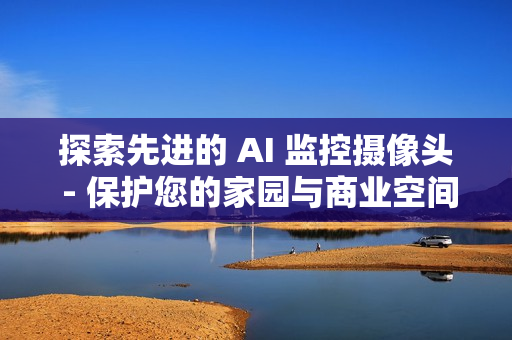 探索先進的 AI 監(jiān)控攝像頭 - 保護您的家園與商業(yè)空間