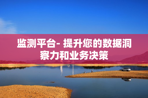 監測平臺- 提升您的數據洞察力和業務決策
