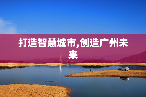 打造智慧城市,創造廣州未來