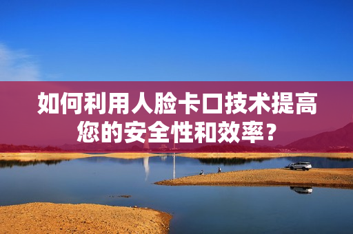 如何利用人臉卡口技術(shù)提高您的安全性和效率？