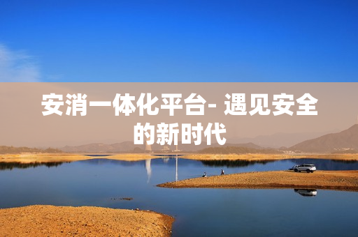 安消一體化平臺- 遇見安全的新時代