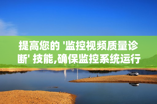 提高您的 '監(jiān)控視頻質(zhì)量診斷' 技能,確保監(jiān)控系統(tǒng)運(yùn)行高效