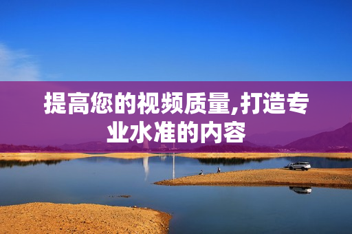 提高您的視頻質(zhì)量,打造專業(yè)水準(zhǔn)的內(nèi)容